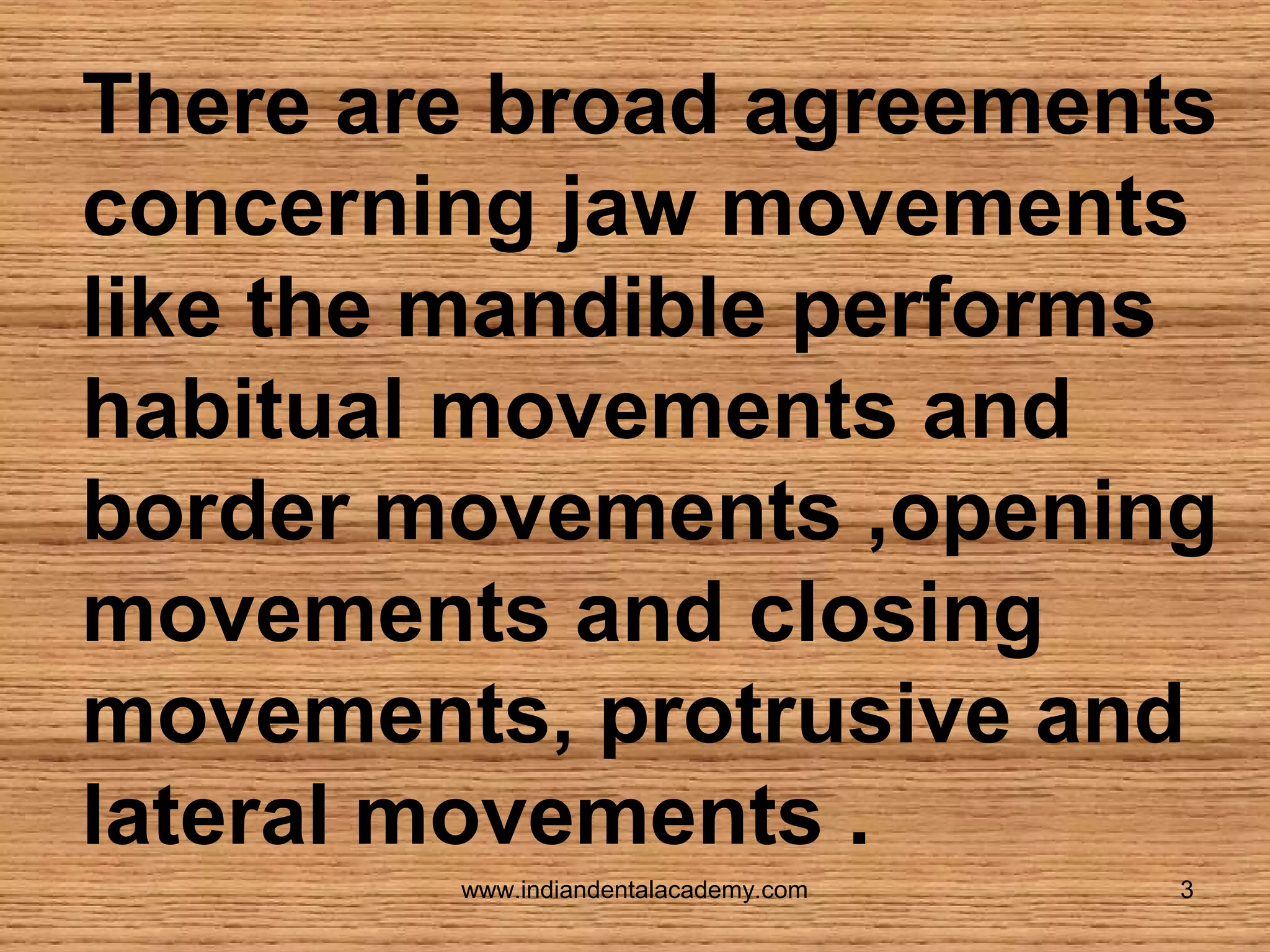 There are broad agreements
concerning jaw movements
like the mandible performs
habitual movements and
border movements ,opening
movements and closing
movements, protrusive and
lateral movements .
www.indiandentalacademy.com

3

 