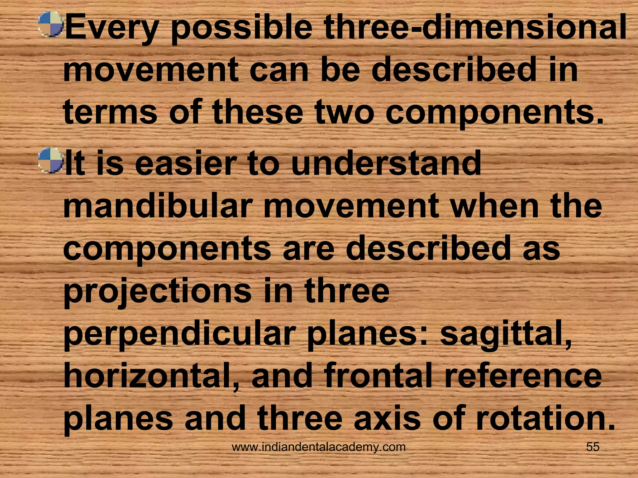 Every possible three-dimensional
movement can be described in
terms of these two components.
It is easier to understand
mandibular movement when the
components are described as
projections in three
perpendicular planes: sagittal,
horizontal, and frontal reference
planes and three axis of rotation.
www.indiandentalacademy.com

55

 