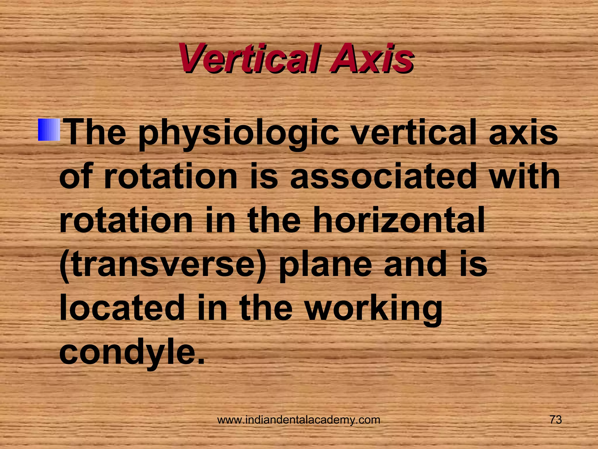 Vertical Axis
The physiologic vertical axis
of rotation is associated with
rotation in the horizontal
(transverse) plane and is
located in the working
condyle.
www.indiandentalacademy.com

73

 