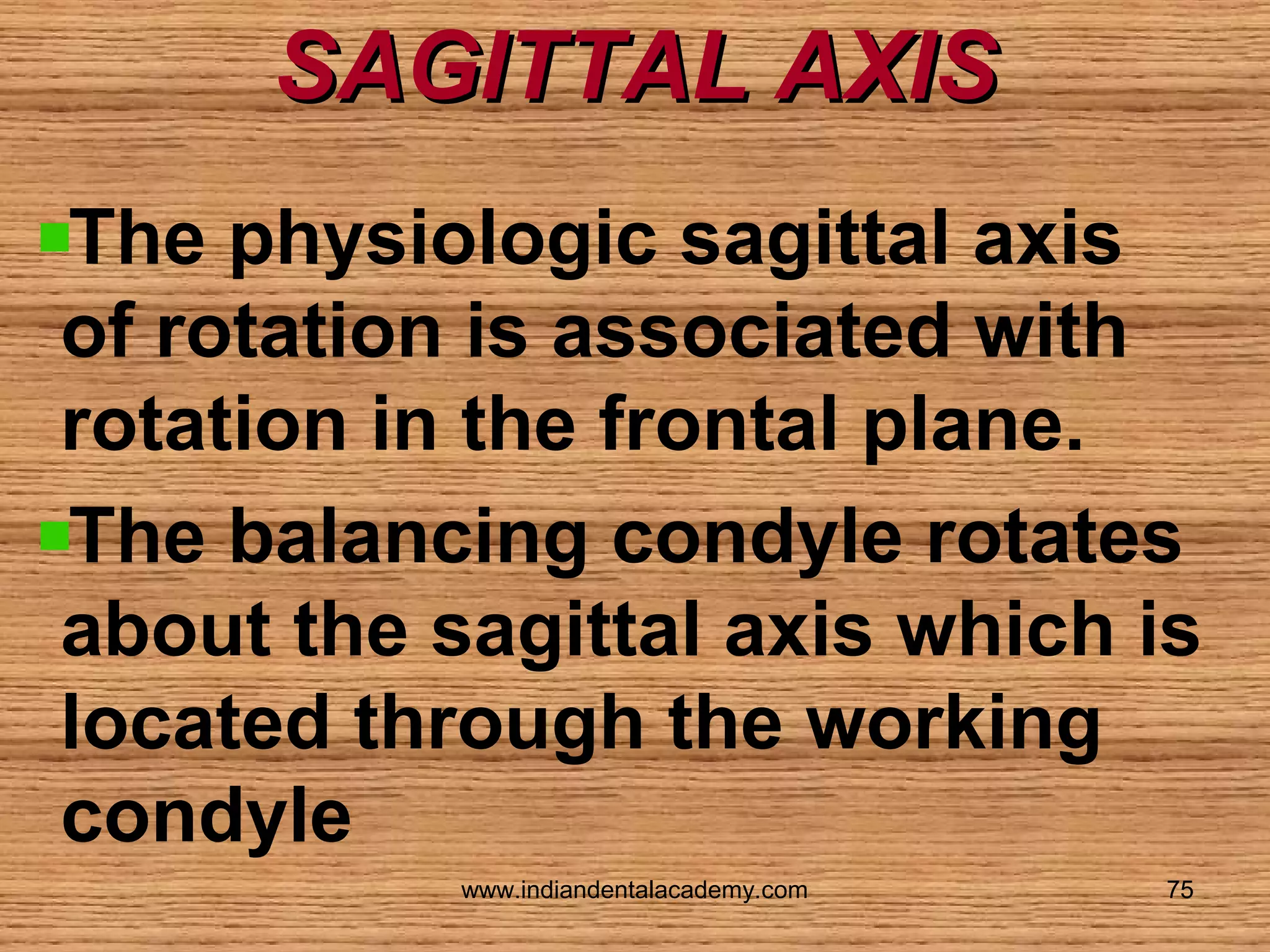 SAGITTAL AXIS
The physiologic sagittal axis
of rotation is associated with
rotation in the frontal plane.
The balancing condyle rotates
about the sagittal axis which is
located through the working
condyle
www.indiandentalacademy.com

75

 