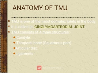ANATOMY OF TMJ
TMJ is one of the most complex joints in the body.
It is called as GINGLYMOARTRODIAL JOINT.
TMJ consists of 4 main structures:-
Condyle
Temporal bone (Squamous part)
Articular disc
Ligaments
 