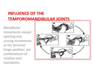 INFLUENCE OF THE
TEMPOROMANDIBULAR JOINTS
Mandibular
movements except
opening and
closing movements
at the terminal
hinge position, are
combinations of
rotation and
translation.
 