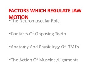 FACTORS WHICH REGULATE JAW
MOTION
•The Neuromuscular Role
•Contacts Of Opposing Teeth
•Anatomy And Physiology Of TMJ's
•The Action Of Muscles /Ligaments
 