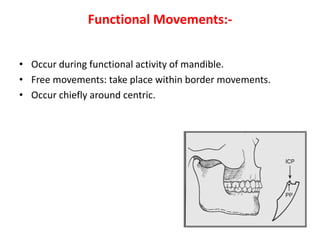 Functional Movements:-
• Occur during functional activity of mandible.
• Free movements: take place within border movements.
• Occur chiefly around centric.
 