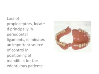 Loss of
propioceptors, locate
d principally in
periodontal
ligaments, eliminates
an important source
of control in
positioning of
mandible; for the
edentulous patients.
 