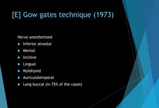 [E] Gow gates technique (1973)
Nerve anesthetized
 Inferior alveolar
 Mental
 Incisive
 Lingual
 Mylohyoid
 Auriculotemporal
 Long buccal (in 75% of the cases)
 