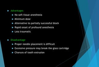  Advantages
 No soft tissue anesthesia
 Minimum dose
 Alternative to partially successful block
 Rapid onset of profound anesthesia
 Less traumatic
 Disadvantage
 Proper needle placement is difficult
 Excessive pressure may break the glass cartridge
 Chances of tooth extrusion
 