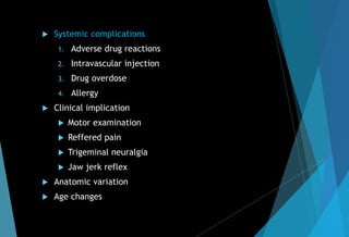  Systemic complications
1. Adverse drug reactions
2. Intravascular injection
3. Drug overdose
4. Allergy
 Clinical implication
 Motor examination
 Reffered pain
 Trigeminal neuralgia
 Jaw jerk reflex
 Anatomic variation
 Age changes
 