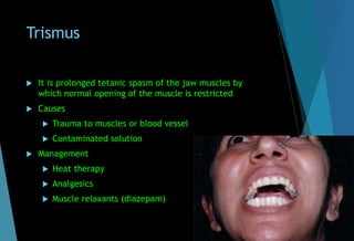 Trismus
 It is prolonged tetanic spasm of the jaw muscles by
which normal opening of the muscle is restricted
 Causes
 Trauma to muscles or blood vessel
 Contaminated solution
 Management
 Heat therapy
 Analgesics
 Muscle relaxants (diazepam)
 