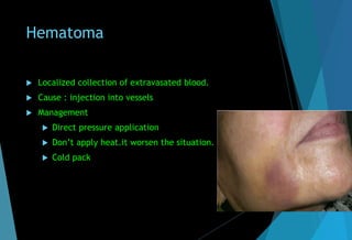 Hematoma
 Localized collection of extravasated blood.
 Cause : injection into vessels
 Management
 Direct pressure application
 Don’t apply heat.it worsen the situation.
 Cold pack
 