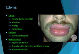 Edema
 Causes
 Trauma during injection
 Infection
 Allergy
 Hemorrhage
 Problem
 Airway obstruction
 Management
 Resolve on its own
 If produced by infection antibiotic is given
 Histamine blocker
 