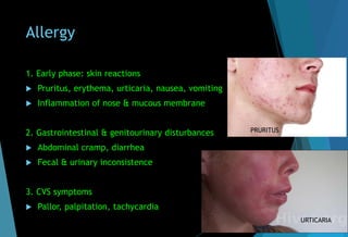 Allergy
1. Early phase: skin reactions
 Pruritus, erythema, urticaria, nausea, vomiting
 Inflammation of nose & mucous membrane
2. Gastrointestinal & genitourinary disturbances
 Abdominal cramp, diarrhea
 Fecal & urinary inconsistence
3. CVS symptoms
 Pallor, palpitation, tachycardia
PRURITUS
URTICARIA
 