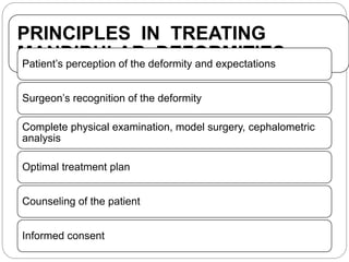 PRINCIPLES IN TREATING
MANDIBULAR DEFORMITIESPatient’s perception of the deformity and expectations
Surgeon’s recognition of the deformity
Complete physical examination, model surgery, cephalometric
analysis
Optimal treatment plan
Counseling of the patient
Informed consent
 