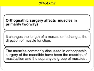 MUSCLES
Orthognathic surgery affects muscles in
primarily two ways:
It changes the length of a muscle or it changes the
direction of muscle function.
The muscles commonly discussed in orthognathic
surgery of the mandible have been the muscles of
mastication and the suprahyoid group of muscles .
 
