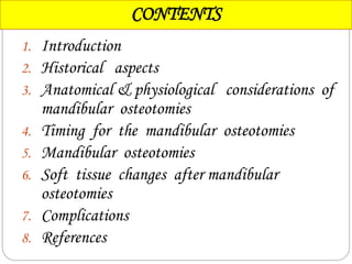 CONTENTS
1. Introduction
2. Historical aspects
3. Anatomical & physiological considerations of
mandibular osteotomies
4. Timing for the mandibular osteotomies
5. Mandibular osteotomies
6. Soft tissue changes after mandibular
osteotomies
7. Complications
8. References
 
