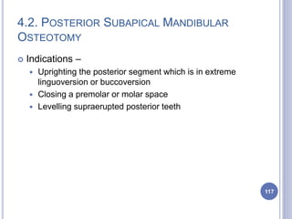4.2. POSTERIOR SUBAPICAL MANDIBULAR
OSTEOTOMY
 Indications –
 Uprighting the posterior segment which is in extreme
linguoversion or buccoversion
 Closing a premolar or molar space
 Levelling supraerupted posterior teeth
117
 