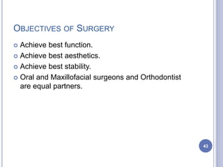 OBJECTIVES OF SURGERY
 Achieve best function.
 Achieve best aesthetics.
 Achieve best stability.
 Oral and Maxillofacial surgeons and Orthodontist
are equal partners.
43
 