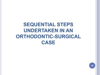 SEQUENTIAL STEPS
UNDERTAKEN IN AN
ORTHODONTIC-SURGICAL
CASE
46
 