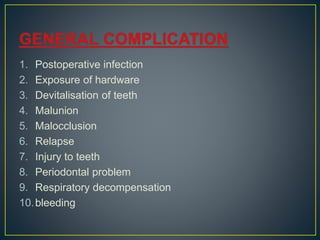 1. Postoperative infection
2. Exposure of hardware
3. Devitalisation of teeth
4. Malunion
5. Malocclusion
6. Relapse
7. Injury to teeth
8. Periodontal problem
9. Respiratory decompensation
10.bleeding
 