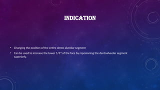 INDICATION
• Changing the position of the entire dento alveolar segment
• Can be used to increase the lower 1/3rd
of the face by reposioning the dentoalveolar segment
superiorly.
 