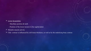  Lower lip position
- Maxillary position & teeth
- Position of the lower incisors in the sagittal plane
 Mentalis muscle activity
 Chin contour is influenced by soft tissue thickness, as well as by the underlying bony contour.
 