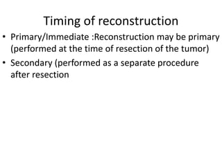 Timing of reconstruction
• Primary/Immediate :Reconstruction may be primary
(performed at the time of resection of the tumor)
• Secondary (performed as a separate procedure
after resection
 