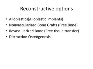 Reconstructive options
• Alloplastics(Alloplastic implants)
• Nonvascularized Bone Grafts (Free Bone)
• Revascularized Bone (Free tissue transfer)
• Distraction Osteogenesis
 