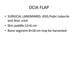 DCIA FLAP
• SURGICAL LANDMARKS: ASIS,Pubic tubercle
and ileac crest
• Skin paddle:12×6 cm
• Bone segment 8×18 cm may be harvested
 