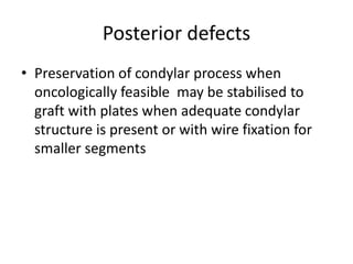 Posterior defects
• Preservation of condylar process when
oncologically feasible may be stabilised to
graft with plates when adequate condylar
structure is present or with wire fixation for
smaller segments
 