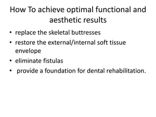 How To achieve optimal functional and
aesthetic results
• replace the skeletal buttresses
• restore the external/internal soft tissue
envelope
• eliminate fistulas
• provide a foundation for dental rehabilitation.
 