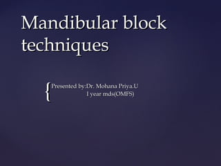 {{
Mandibular blockMandibular block
techniquestechniques
Presented by:Dr. Mohana Priya.UPresented by:Dr. Mohana Priya.U
I year mds(OMFS)I year mds(OMFS)
 