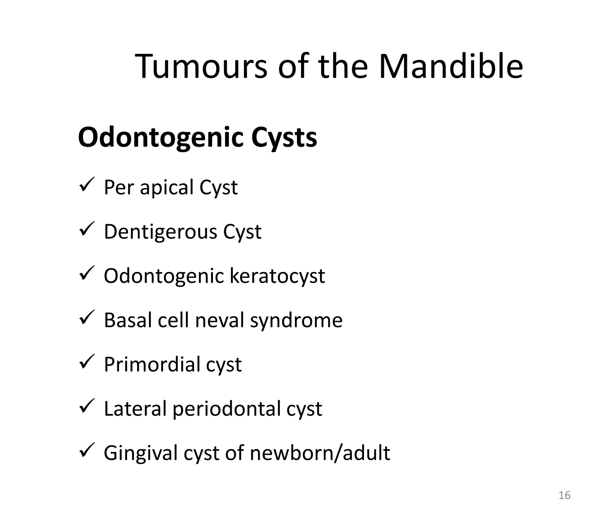 Tumours of the Mandible
Odontogenic Cysts
 Per apical Cyst
 Dentigerous Cyst
 Odontogenic keratocyst
 Basal cell neval syndrome
 Primordial cyst
 Lateral periodontal cyst
 Gingival cyst of newborn/adult
16
 