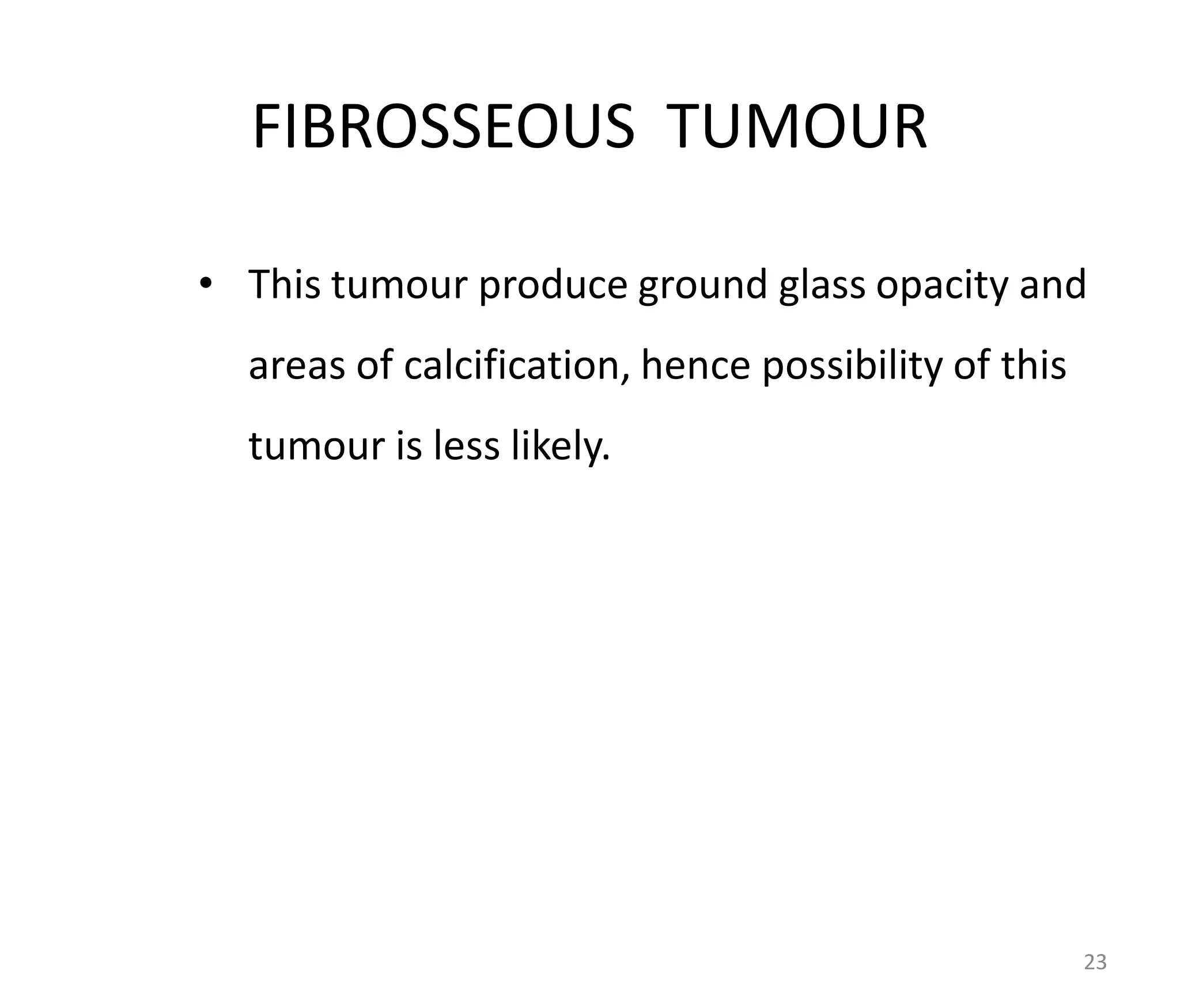 FIBROSSEOUS TUMOUR
• This tumour produce ground glass opacity and
areas of calcification, hence possibility of this
tumour is less likely.
23
 
