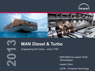 2013
MAN Diesel & Turbo

MAN Diesel & Turbo
„Engineering the Future – since 1758“

• MAN B&W low speed TierIII
Technologies

• Jesper Gram
LEO8

• LEO8 – Emission Technology

Fyns Maritime Klynge

25.10.2013

<

1

>

 