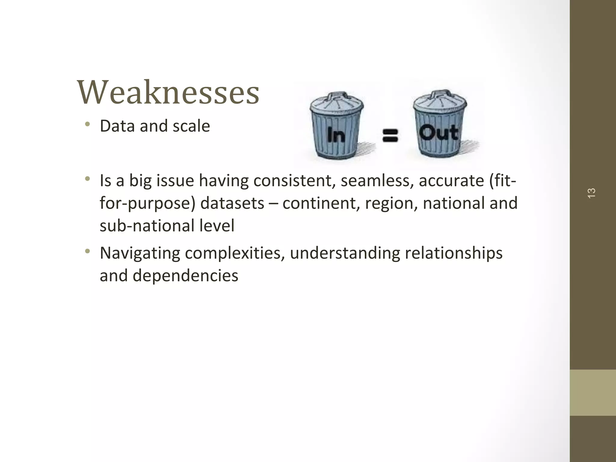 Weaknesses
• Data and scale
• Is a big issue having consistent, seamless, accurate (fit-
for-purpose) datasets – continent, region, national and
sub-national level
• Navigating complexities, understanding relationships
and dependencies
13
 