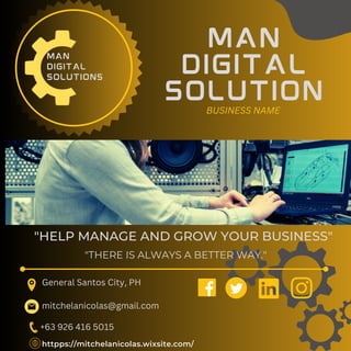 MAN
DIGITAL
SOLUTION
BUSINESS NAME
"HELP MANAGE AND GROW YOUR BUSINESS"
"THERE IS ALWAYS A BETTER WAY."
General Santos City, PH
mitchelanicolas@gmail.com
+63 926 416 5015
httpps://mitchelanicolas.wixsite.com/
 