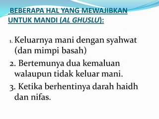 BEBERAPA HAL YANG MEWAJIBKAN
UNTUK MANDI (AL GHUSLU):
1. Keluarnya mani dengan syahwat
(dan mimpi basah)
2. Bertemunya dua kemaluan
walaupun tidak keluar mani.
3. Ketika berhentinya darah haidh
dan nifas.
 