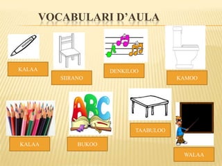 VOCABULARI D’AULA



KALAA                   DENKILOO
           SIIRANO                        KAMOO




                               TAABULOO

KALAA           BUKOO
                                           WALAA
 