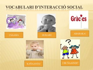 VOCABULARI D’INTERACCIÓ SOCIAL




                                         ABARAKA!
 I SAAMA               DUKARE




           KAÑAANTA!            I BE ÑAAINDI?
 