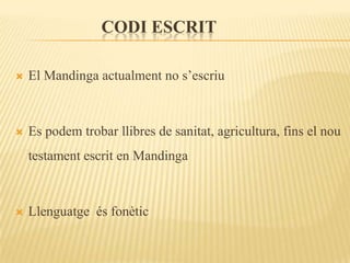 CODI ESCRIT

   El Mandinga actualment no s’escriu



   Es podem trobar llibres de sanitat, agricultura, fins el nou
    testament escrit en Mandinga



   Llenguatge és fonètic
 