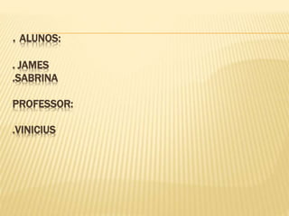 . ALUNOS:
. JAMES
.SABRINA
PROFESSOR:
.VINICIUS
 