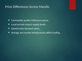 Price Differences Across Mandis
 Commodity quality influences prices.
 Local arrivals impact supply levels.
 District-wise demand varies.
 Storage and market infrastructure affect trading.
 