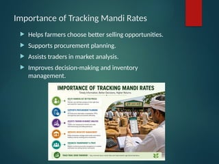 Importance of Tracking Mandi Rates
 Helps farmers choose better selling opportunities.
 Supports procurement planning.
 Assists traders in market analysis.
 Improves decision-making and inventory
management.
 