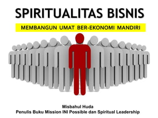 SPIRITUALITAS BISNIS
MEMBANGUN UMAT BER-EKONOMI MANDIRI
Misbahul Huda
Penulis Buku Mission INI Possible dan Spiritual Leadership
 