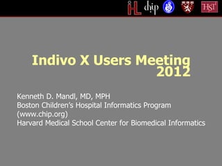 Indivo X Users Meeting
                     2012
Kenneth D. Mandl, MD, MPH
Boston Children’s Hospital Informatics Program
(www.chip.org)
Harvard Medical School Center for Biomedical Informatics
 