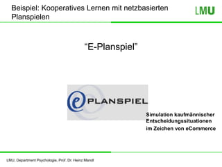 LMU, Department Psychologie, Prof. Dr. Heinz Mandl
Beispiel: Kooperatives Lernen mit netzbasierten
Planspielen
“E-Planspiel”
Simulation kaufmännischer
Entscheidungssituationen
im Zeichen von eCommerce
 
