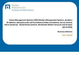 Casino Management Systems (CMS) Market [Management Systems, Analytics
(Predictive, Video),Security and Surveillance (Video Surveillance, Access Control,
Alarm Systems)] - Global Advancements, Worldwide Market Forecasts and Analysis
(2013-2018)
MarketsandMarkets
Report Highlight
 