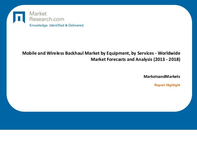 Mobile and Wireless Backhaul Market by Equipment, by Services - Worldwide
Market Forecasts and Analysis (2013 - 2018)
MarketsandMarkets
Report Highlight
 