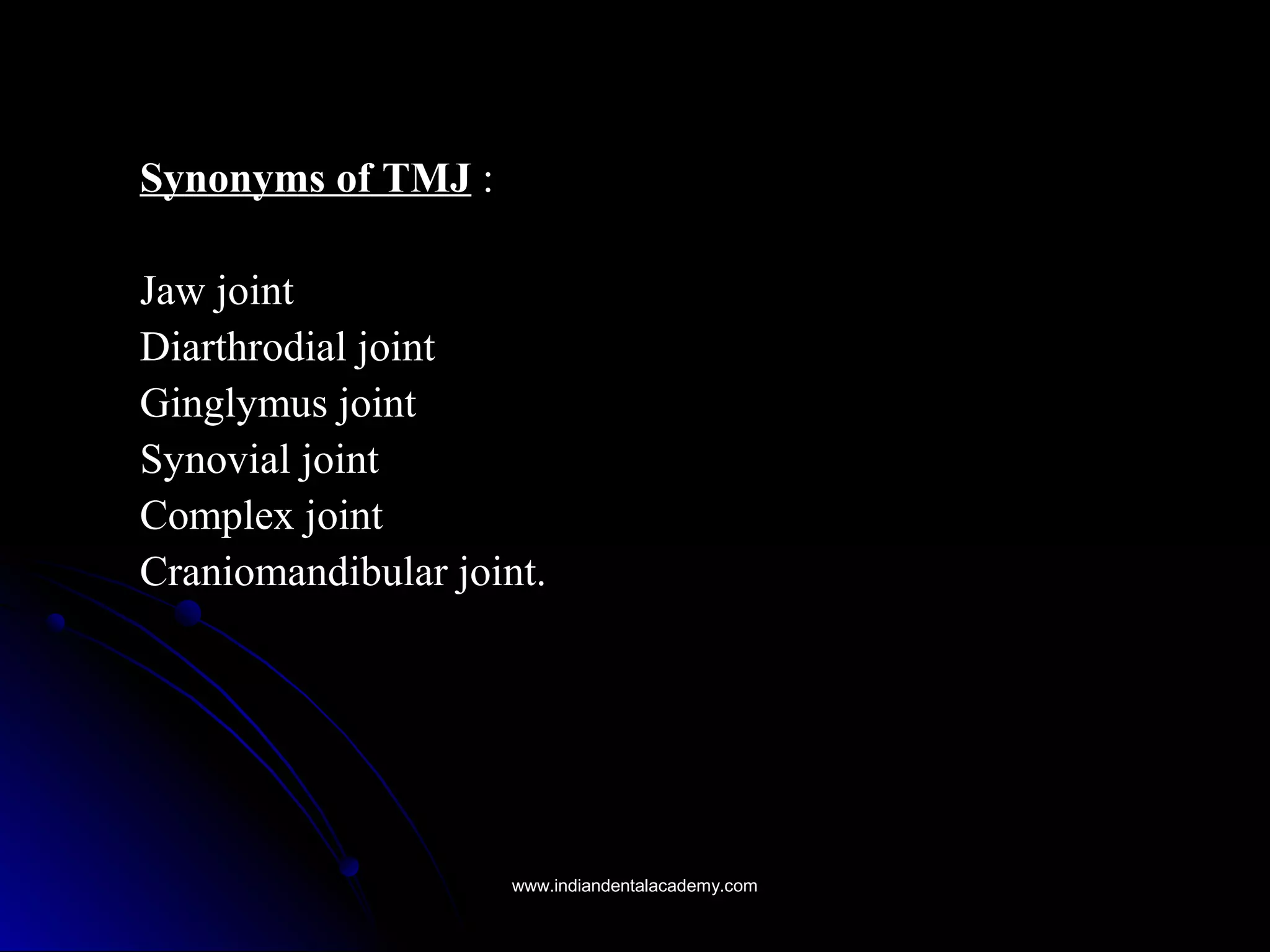 Synonyms of TMJSynonyms of TMJ ::
Jaw jointJaw joint
Diarthrodial jointDiarthrodial joint
Ginglymus jointGinglymus joint
Synovial jointSynovial joint
Complex jointComplex joint
Craniomandibular joint.Craniomandibular joint.
www.indiandentalacademy.comwww.indiandentalacademy.com
 
