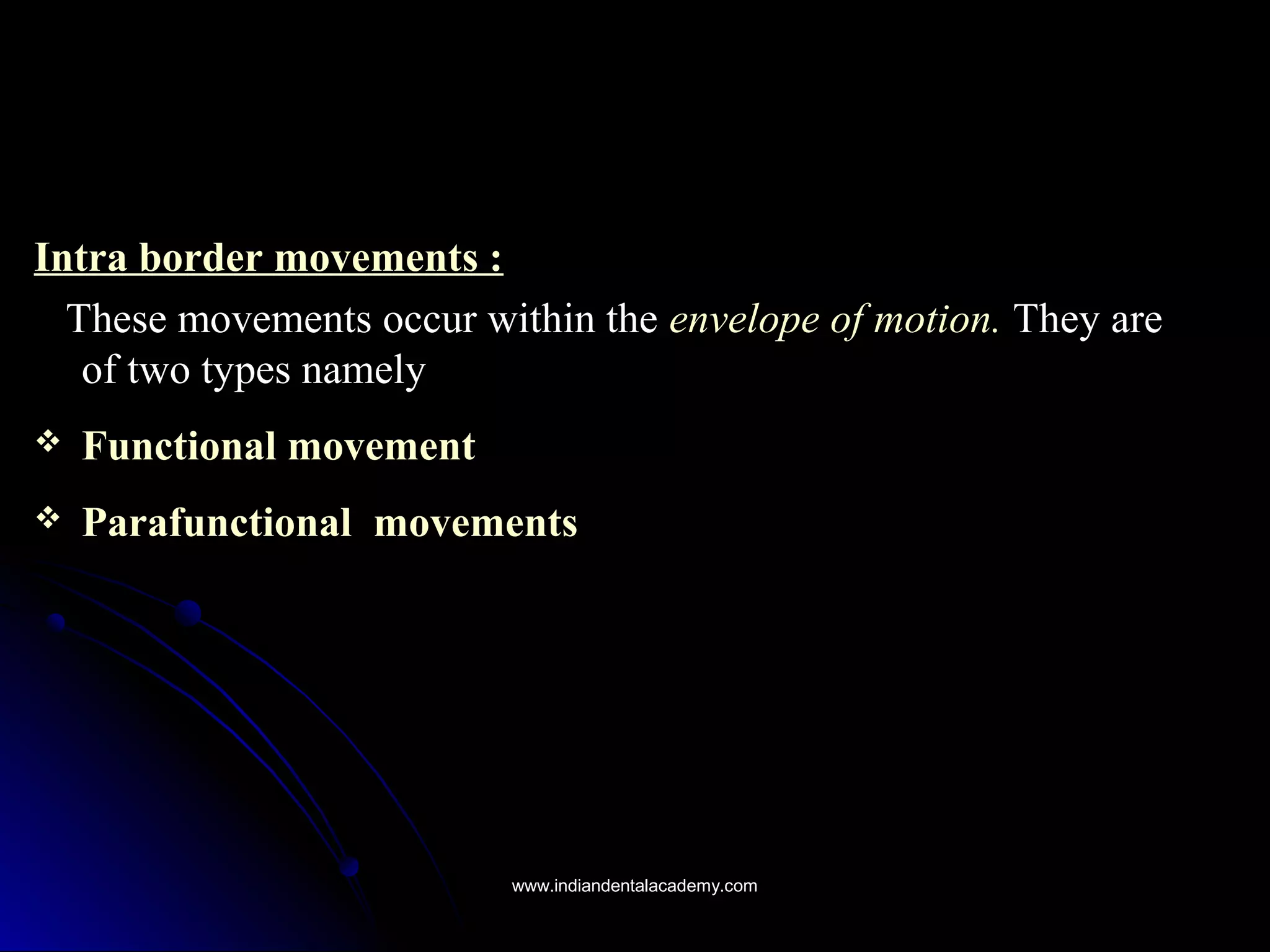 Intra border movements :Intra border movements :
These movements occur within theThese movements occur within the envelope of motion.envelope of motion. They areThey are
of two types namelyof two types namely
 Functional movementFunctional movement
 ParafunctionalParafunctional movementsmovements
www.indiandentalacademy.comwww.indiandentalacademy.com
 
